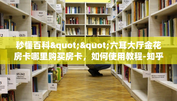秒懂百科""六耳大厅金花房卡哪里购买房卡，如何使用教程-知乎