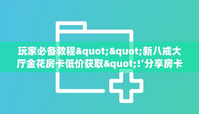 玩家必备教程""新八戒大厅金花房卡低价获取"!’分享房卡给大家