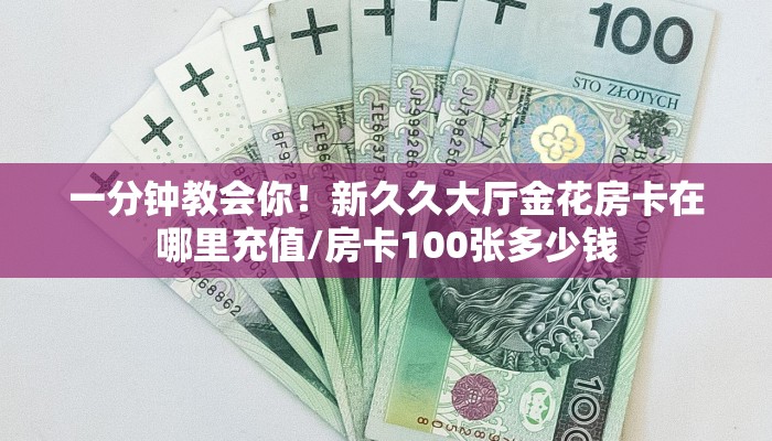一分钟教会你！新久久大厅金花房卡在哪里充值/房卡100张多少钱
