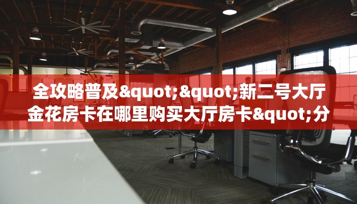 全攻略普及""新二号大厅金花房卡在哪里购买大厅房卡"分享充值教程！！！