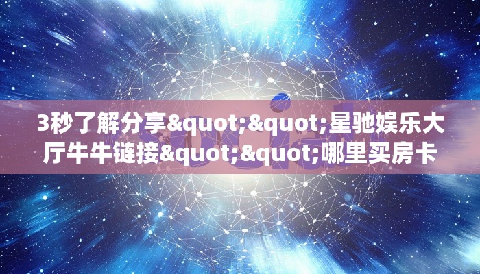 3秒了解分享""星驰娱乐大厅牛牛链接""哪里买房卡"获取链接多少？
