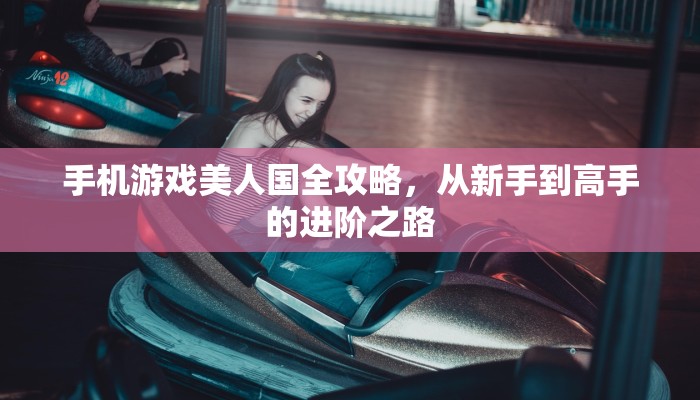手机游戏美人国全攻略，从新手到高手的进阶之路