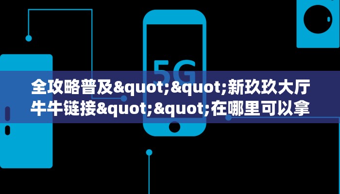 全攻略普及""新玖玖大厅牛牛链接""在哪里可以拿到链接，充房卡