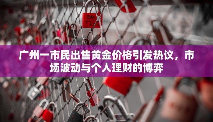 广州一市民出售黄金价格引发热议，市场波动与个人理财的博弈