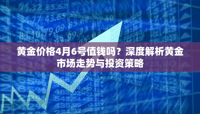 黄金价格4月6号值钱吗？深度解析黄金市场走势与投资策略
