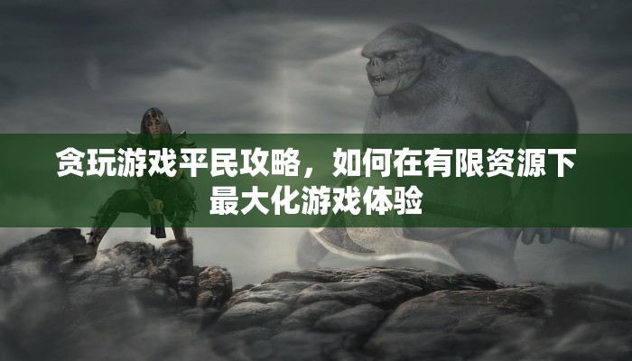 贪玩游戏平民攻略，如何在有限资源下最大化游戏体验