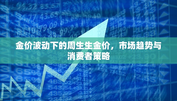 金价波动下的周生生金价，市场趋势与消费者策略