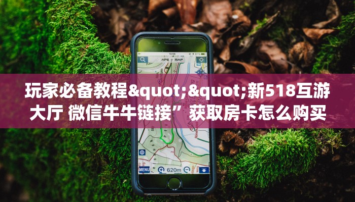 玩家必备教程""新518互游大厅 微信牛牛链接”获取房卡怎么购买教程