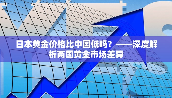 日本黄金价格比中国低吗？——深度解析两国黄金市场差异