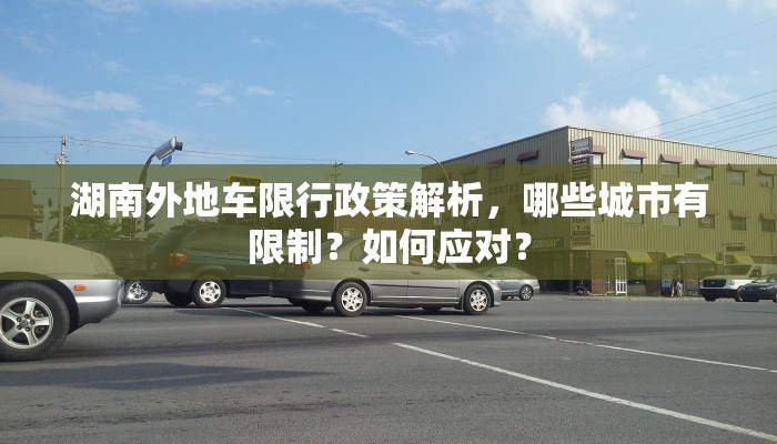 湖南外地车限行政策解析，哪些城市有限制？如何应对？