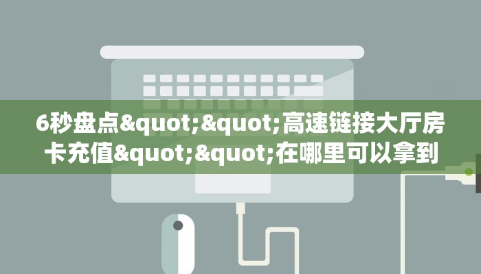 6秒盘点""高速链接大厅房卡充值""在哪里可以拿到链接，充房卡
