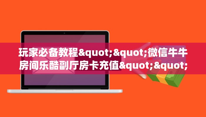 玩家必备教程""微信牛牛房间乐酷副厅房卡充值""低价获取"!’分享房卡给大家