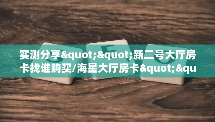 实测分享""新二号大厅房卡找谁购买/海星大厅房卡""在哪里获取房卡充值教程?