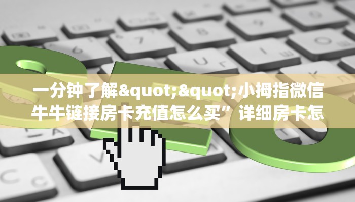 一分钟了解""小拇指微信牛牛链接房卡充值怎么买”详细房卡怎么购买教程