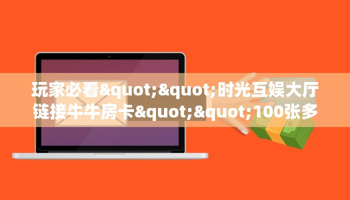 玩家必看""时光互娱大厅链接牛牛房卡""100张多少钱"房卡充值教程