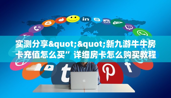 实测分享""新九游牛牛房卡充值怎么买”详细房卡怎么购买教程