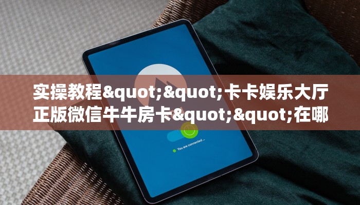 实操教程""卡卡娱乐大厅正版微信牛牛房卡""在哪里充值/房卡100张多少钱