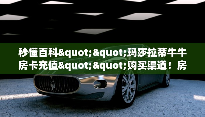 秒懂百科""玛莎拉蒂牛牛房卡充值""购买渠道！房卡充值详细教程