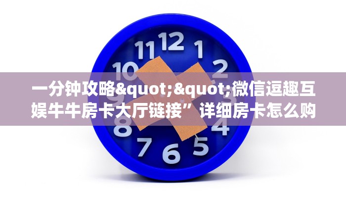 一分钟攻略""微信逗趣互娱牛牛房卡大厅链接”详细房卡怎么购买教程