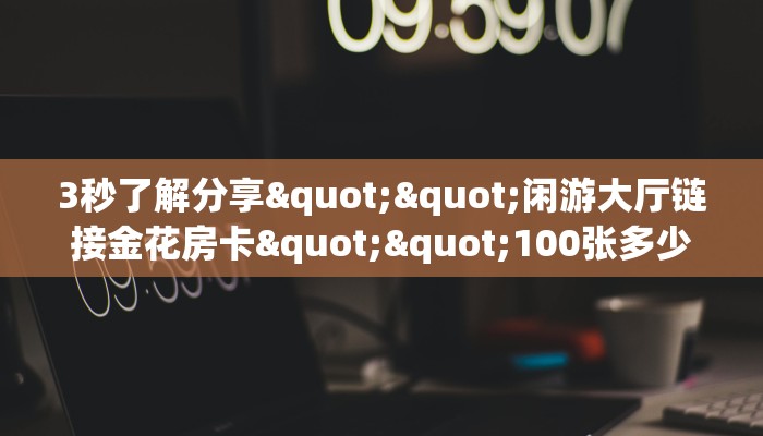 3秒了解分享""闲游大厅链接金花房卡""100张多少钱"房卡充值教程