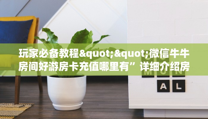 玩家必备教程""微信牛牛房间好游房卡充值哪里有”详细介绍房卡使用方式
