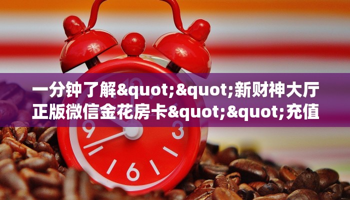 一分钟了解""新财神大厅正版微信金花房卡""充值方式"分享房卡给大家