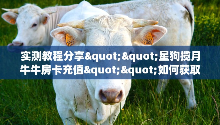 实测教程分享""星狗揽月牛牛房卡充值""如何获取房卡"详细提取教程！