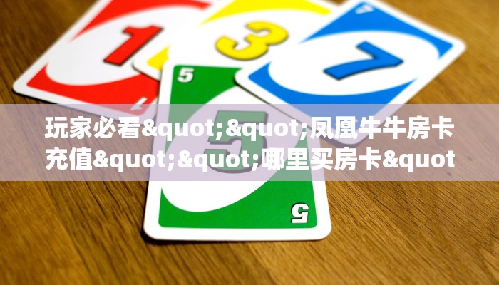 玩家必看""凤凰牛牛房卡充值""哪里买房卡"获取链接多少？