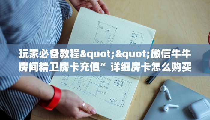 玩家必备教程""微信牛牛房间精卫房卡充值”详细房卡怎么购买教程