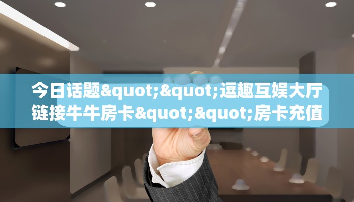 今日话题""逗趣互娱大厅链接牛牛房卡""房卡充值教程-知乎