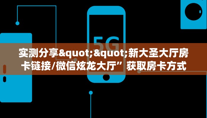 实测分享""新大圣大厅房卡链接/微信炫龙大厅”获取房卡方式