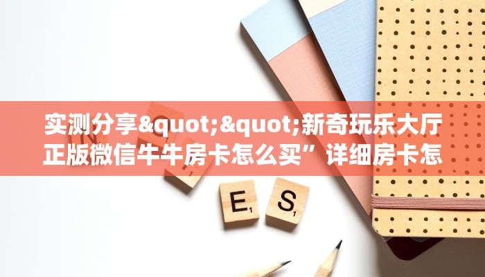 实测分享""新奇玩乐大厅正版微信牛牛房卡怎么买”详细房卡怎么购买教程