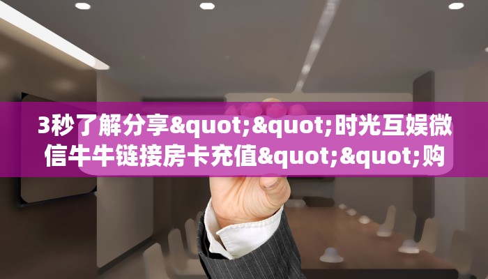 3秒了解分享""时光互娱微信牛牛链接房卡充值""购买渠道！房卡充值详细教程