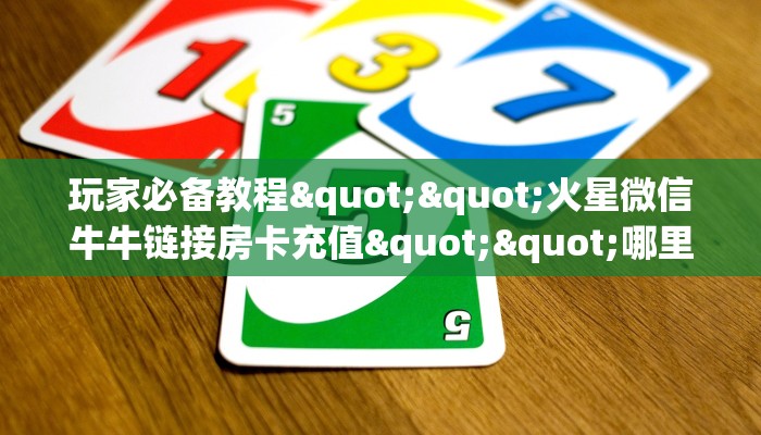 玩家必备教程""火星微信牛牛链接房卡充值""哪里买房卡"获取链接多少？