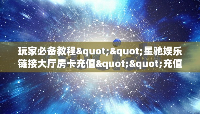 玩家必备教程""星驰娱乐链接大厅房卡充值""充值方式"分享房卡给大家