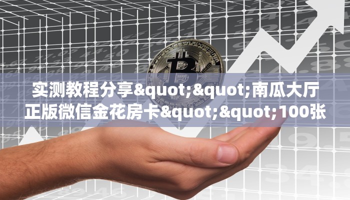 实测教程分享""南瓜大厅正版微信金花房卡""100张多少钱"房卡充值教程