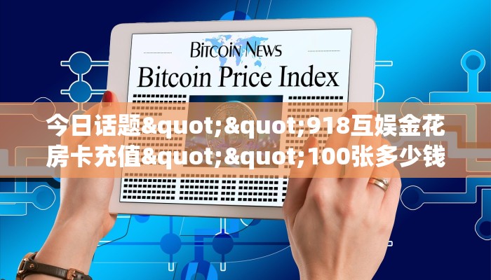 今日话题""918互娱金花房卡充值""100张多少钱"房卡充值教程