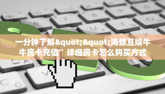 一分钟了解""海螺互娱牛牛房卡充值”详细房卡怎么购买方式