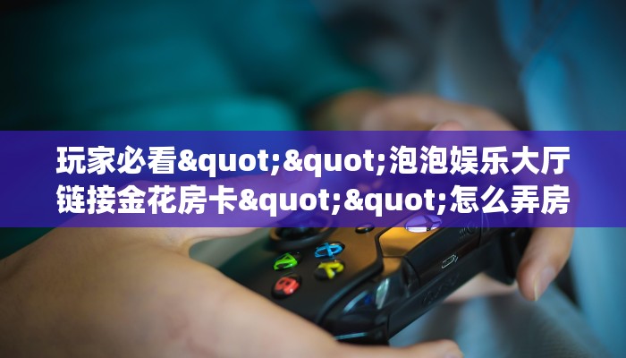 玩家必看""泡泡娱乐大厅链接金花房卡""怎么弄房卡"详细步骤分享！！！