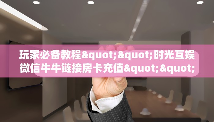 玩家必备教程""时光互娱微信牛牛链接房卡充值""哪里购买房卡，如何使用教程-知乎