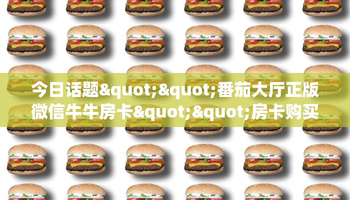 今日话题""番茄大厅正版微信牛牛房卡""房卡购买方法”获取教程房卡使用方式