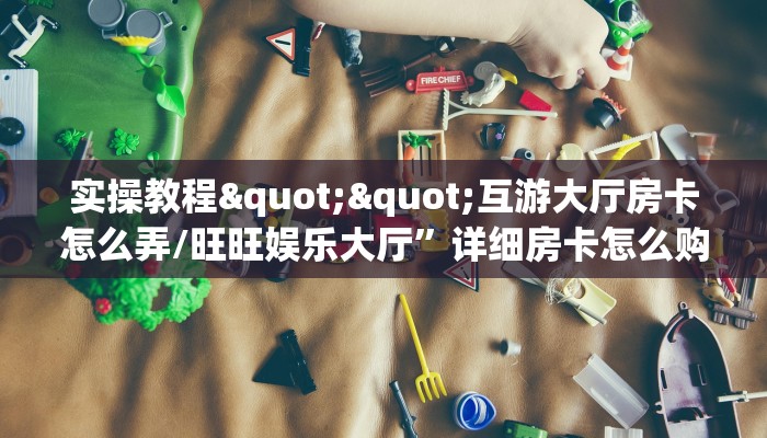 实操教程""互游大厅房卡怎么弄/旺旺娱乐大厅”详细房卡怎么购买方式