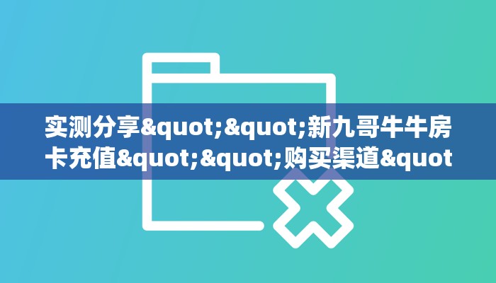 实测分享""新九哥牛牛房卡充值""购买渠道"分享房卡给大家