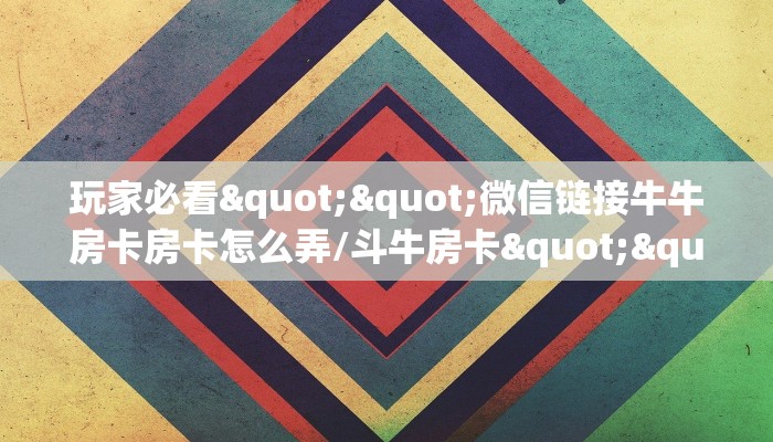 玩家必看""微信链接牛牛房卡房卡怎么弄/斗牛房卡""在哪里获取房卡充值教程?