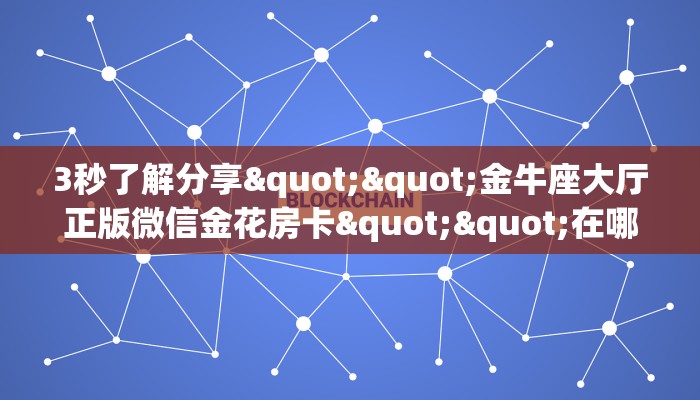 3秒了解分享""金牛座大厅正版微信金花房卡""在哪里可以拿到链接，充房卡