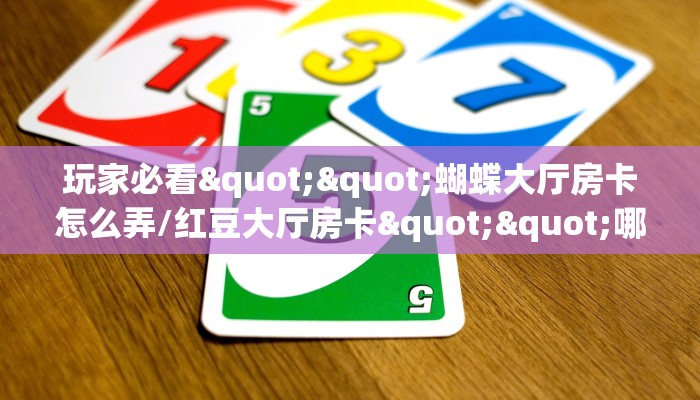 玩家必看""蝴蝶大厅房卡怎么弄/红豆大厅房卡""哪里买房卡"获取链接多少？