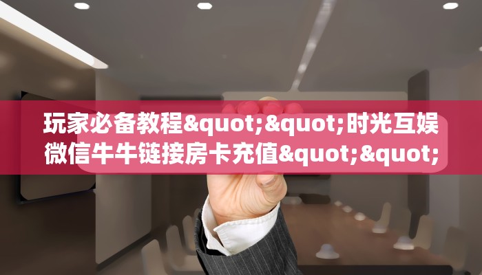 玩家必备教程""时光互娱微信牛牛链接房卡充值""购买渠道"分享房卡给大家