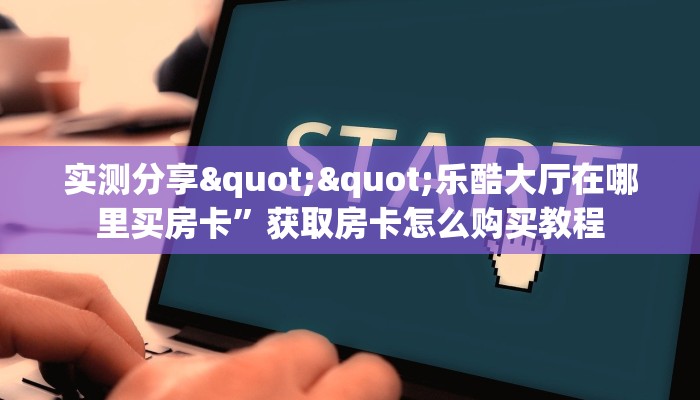 实测分享""乐酷大厅在哪里买房卡”获取房卡怎么购买教程