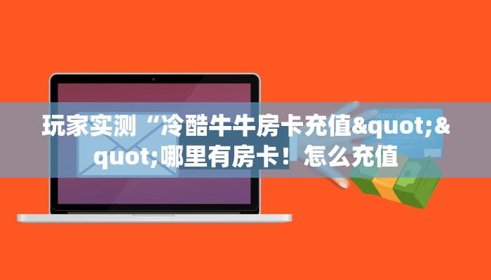 玩家实测“冷酷牛牛房卡充值""哪里有房卡！怎么充值