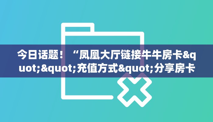 今日话题！“凤凰大厅链接牛牛房卡""充值方式"分享房卡给大家